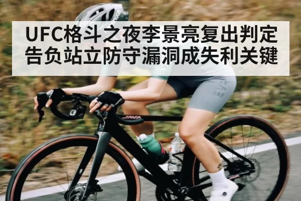 UFC格斗之夜李景亮复出判定告负站立防守漏洞成失利关键