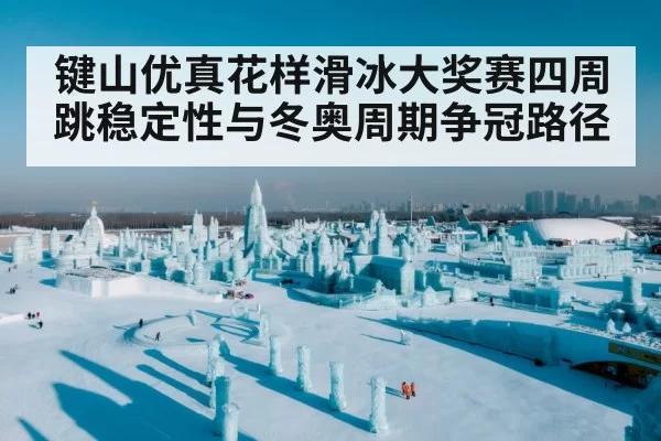 键山优真花样滑冰大奖赛 四周跳稳定性与冬奥周期分析