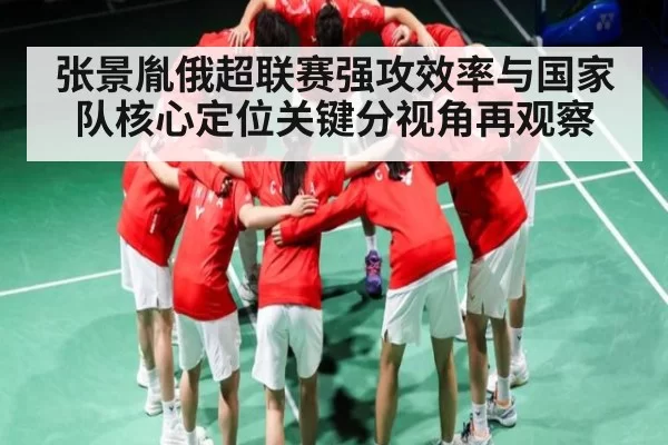张景胤俄超联赛强攻效率与国家队核心定位关键分视角再观察