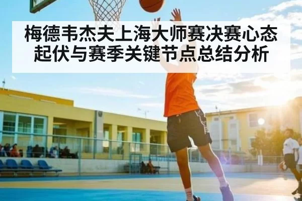 梅德韦杰夫上海大师赛决赛心态起伏与赛季关键节点总结分析