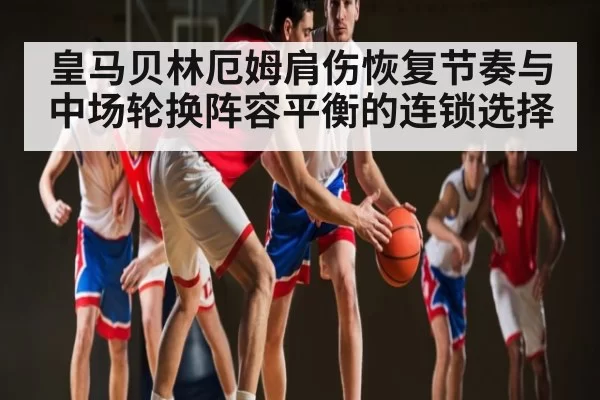 皇马贝林厄姆肩伤恢复节奏与中场轮换阵容平衡的连锁选择