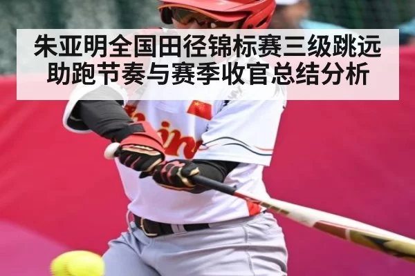 朱亚明全国田径锦标赛三级跳远助跑节奏与赛季收官总结分析