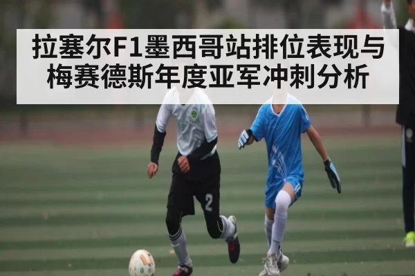 拉塞尔F1墨西哥站排位表现与梅赛德斯年度亚军冲刺分析